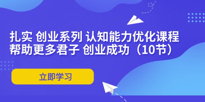 （11838期）扎实 创业系列 认知能力优化课程：帮助更多君子 创业成功（10节），大佬商机网