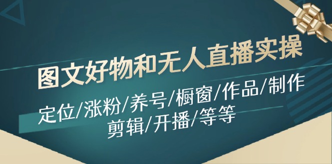 （11840期）图文好物和无人直播实操：定位/涨粉/养号/橱窗/作品/制作/剪辑/开播/等等，大佬商机网