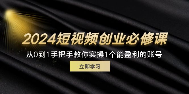 （11846期）2024短视频创业必修课，从0到1手把手教你实操1个能盈利的账号 (32节)，大佬商机网