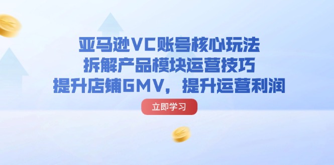（11848期）亚马逊VC账号核心玩法，拆解产品模块运营技巧，提升店铺GMV，提升运营利润，大佬商机网