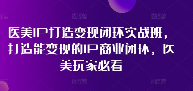 医美IP打造变现闭环实战班，打造能变现的IP商业闭环，医美玩家必看!，大佬商机网