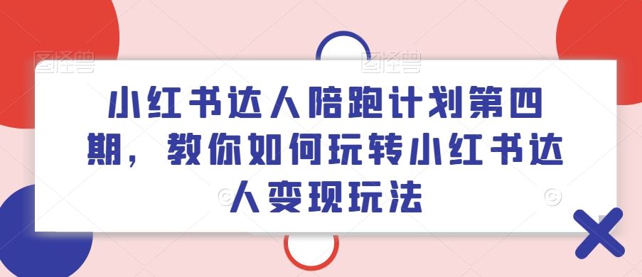 小红书达人陪跑计划第四期，教你如何玩转小红书达人变现玩法，大佬商机网