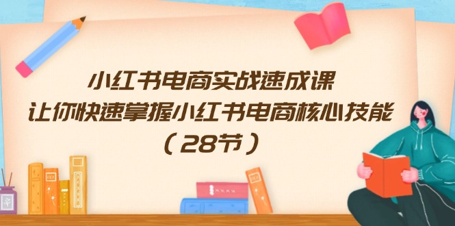 小红书电商实战速成课，让你快速掌握小红书电商核心技能（28节），大佬商机网