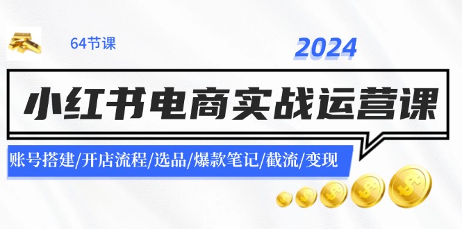 （11827期）2024小红书电商实战运营课：账号搭建/开店流程/选品/爆款笔记/截流/变现，大佬商机网