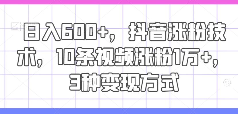日入600+，抖音涨粉技术，10条视频涨粉1万+，3种变现方式【揭秘】，大佬商机网