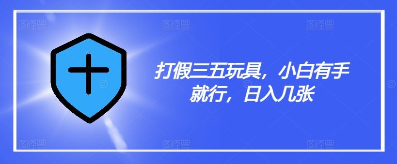 打假三五玩具，小白有手就行，日入几张【仅揭秘】，大佬商机网