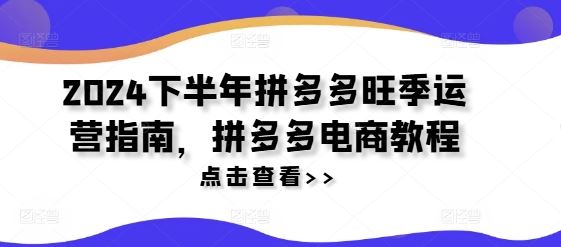 2024下半年拼多多旺季运营指南，拼多多电商教程，大佬商机网