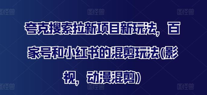 夸克搜索拉新项目新玩法，百家号和小红书的混剪玩法(影视，动漫混剪)，大佬商机网