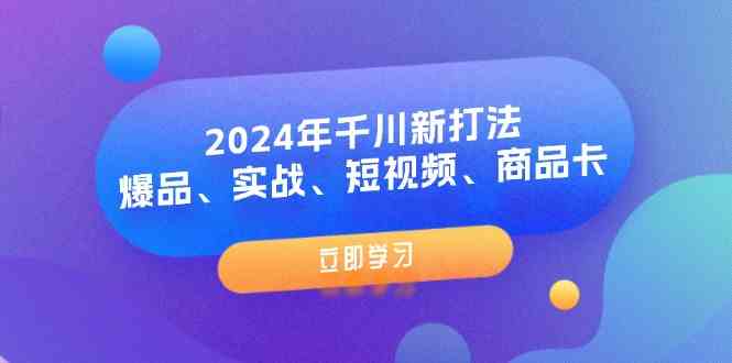 2024年千川新打法：爆品、实战、短视频、商品卡（8节课），大佬商机网