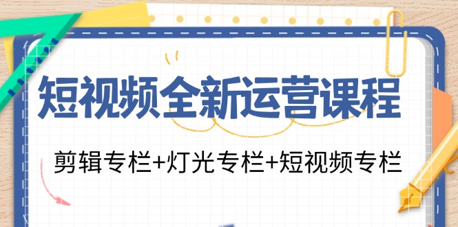 短视频全新运营课程：剪辑专栏+灯光专栏+短视频专栏（23节课），大佬商机网