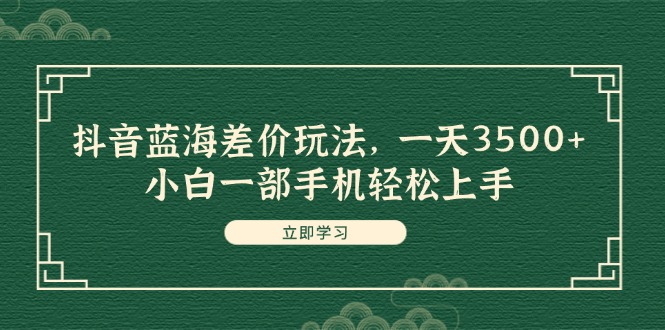 （11903期）抖音蓝海差价玩法，一天3500+，小白一部手机轻松上手，大佬商机网