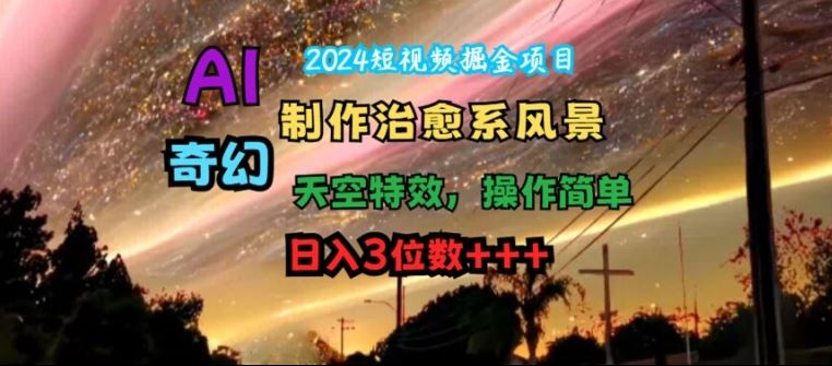 2024短视频掘金项目，AI制作治愈系风景，奇幻天空特效，操作简单，日入3位数【揭秘】，大佬商机网