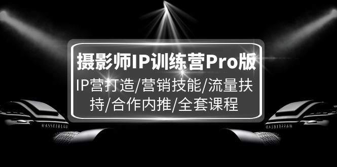 摄影师IP训练营Pro版，IP营打造/营销技能/流量扶持/合作内推/全套课程，大佬商机网