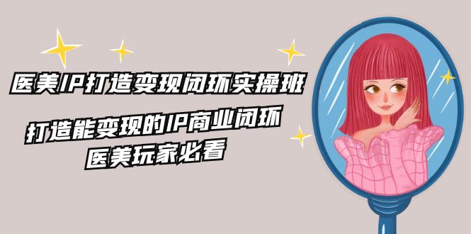 医美IP打造变现闭环实操班，打造能变现的IP商业闭环，医美玩家必看（22节），大佬商机网