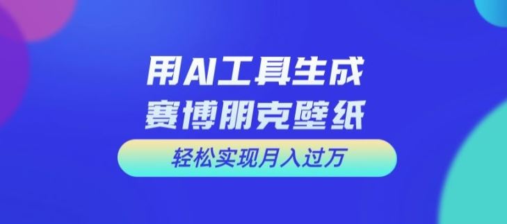 用AI工具设计赛博朋克壁纸，轻松实现月入万+【揭秘】，大佬商机网