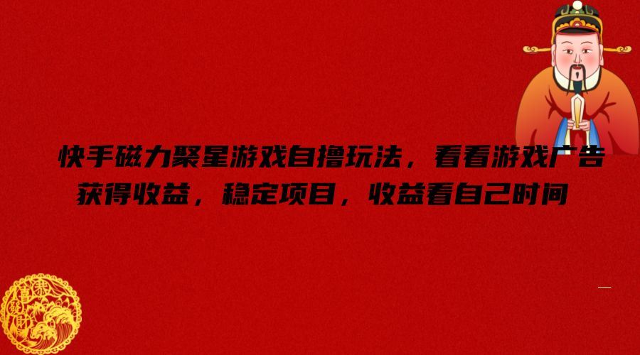 快手磁力聚星游戏自撸玩法，看看游戏广告获得收益，稳定项目，收益看自己时间【揭秘】，大佬商机网