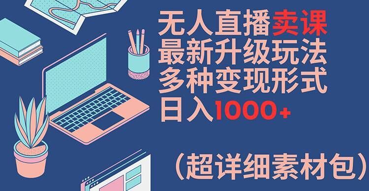 无人直播卖课最新升级玩法，多种变现形式，日入1000+(超详细素材包)【揭秘】，大佬商机网
