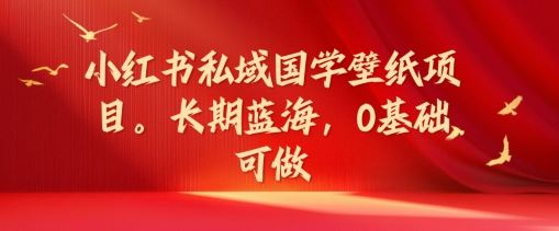 小红书私域国学壁纸项目，长期蓝海，0基础可做【揭秘】，大佬商机网
