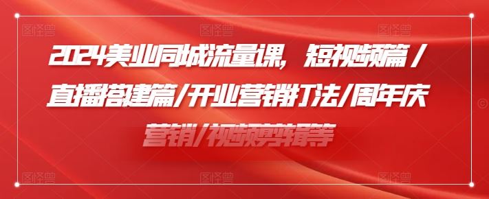 2024美业同城流量课，短视频篇 /直播搭建篇/开业营销打法/周年庆营销/视频剪辑等，大佬商机网
