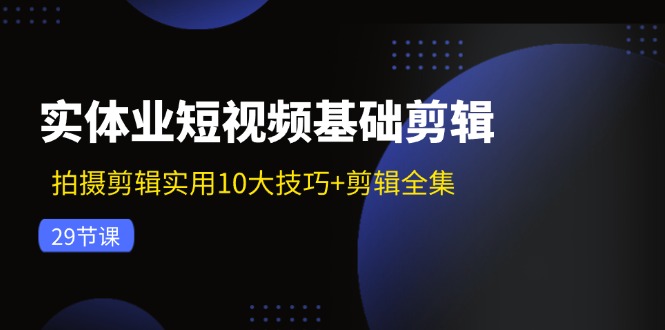 实体业短视频基础剪辑：拍摄剪辑实用10大技巧+剪辑全集（29节），大佬商机网