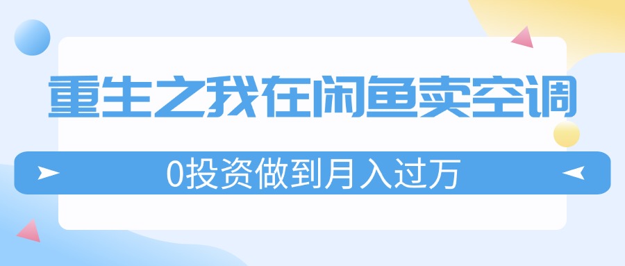（11962期）重生之我在闲鱼卖空调，0投资做到月入过万，迎娶白富美，走上人生巅峰，大佬商机网