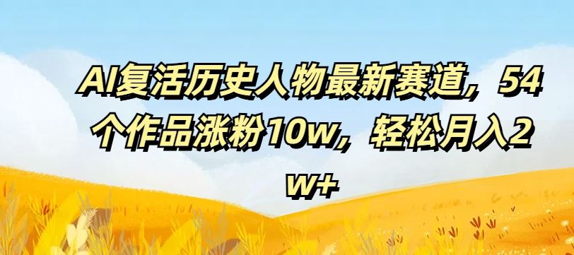 AI复活历史人物最新赛道，54个作品涨粉10w，轻松月入2w+【揭秘】，大佬商机网