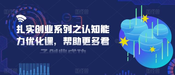 扎实创业系列之认知能力优化课，帮助更多君子创业成功，大佬商机网