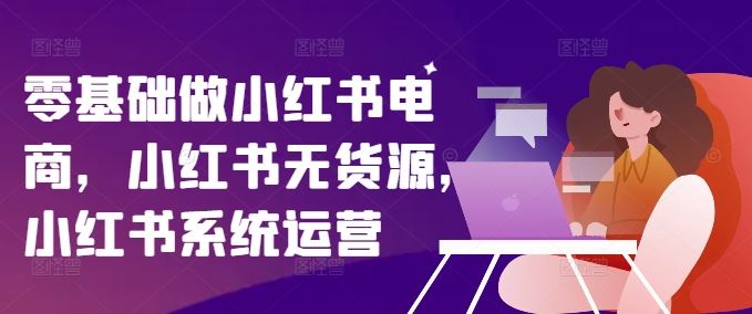 零基础做小红书电商，小红书无货源，小红书系统运营，大佬商机网