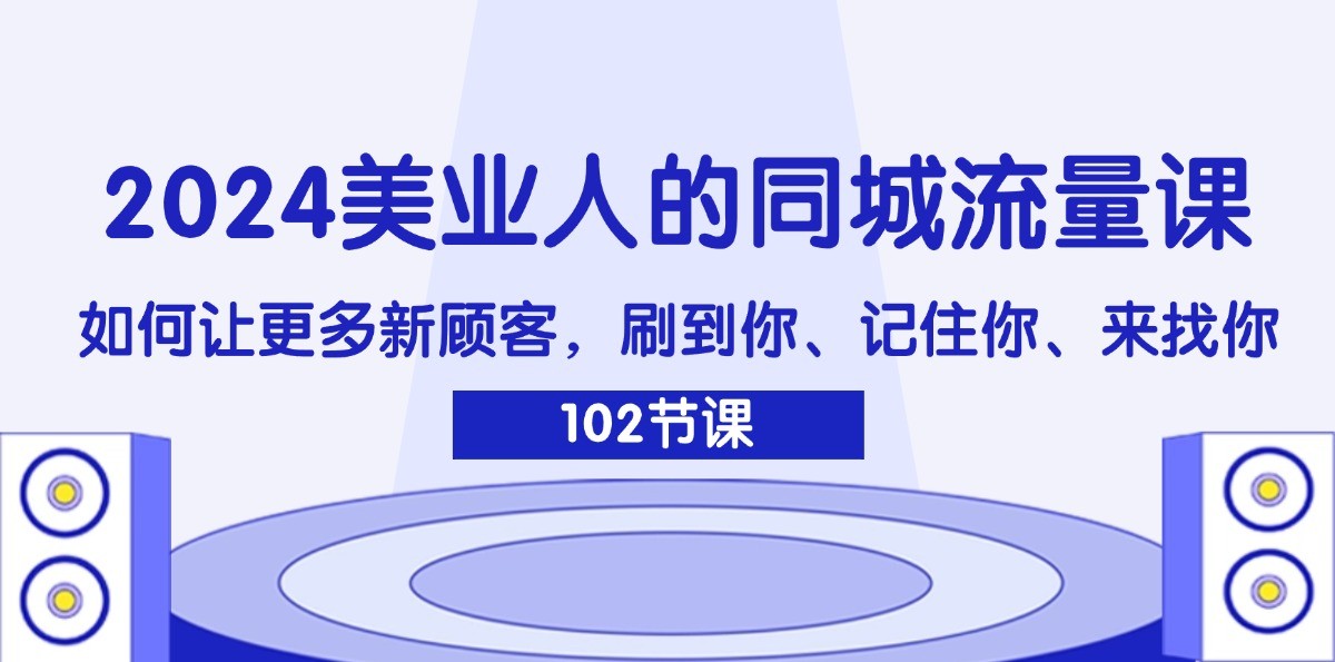 2024美业人的同城流量课：如何让更多新顾客，刷到你、记住你、来找你，大佬商机网