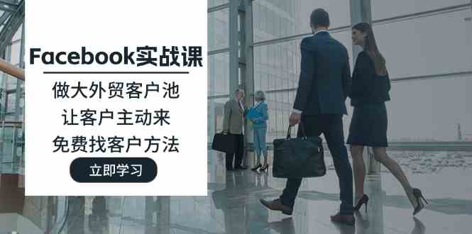 Facebook实战课：做大外贸客户池，让客户主动来，免费找客户方法，大佬商机网