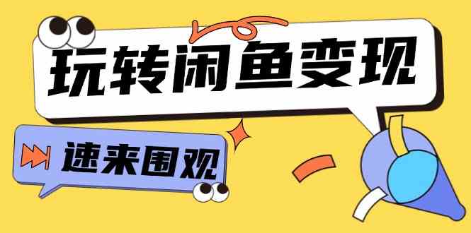 从0到1系统玩转闲鱼变现，教你核心选品思维，提升产品曝光及转化率（15节），大佬商机网