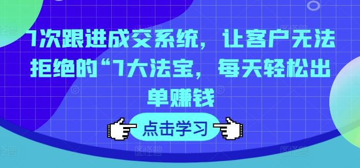 7次跟进成交系统，让客户无法拒绝的“7大法宝，每天轻松出单赚钱，大佬商机网