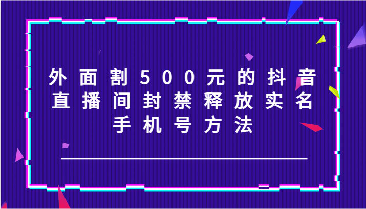 外面割500元的抖音直播间封禁释放实名/手机号方法！，大佬商机网