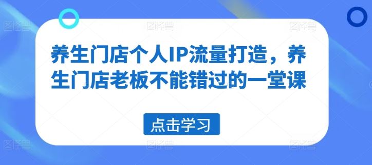 养生门店个人IP流量打造，养生门店老板不能错过的一堂课，大佬商机网