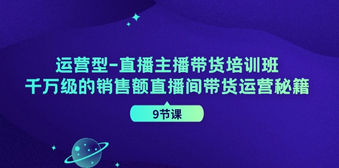 运营型直播主播带货培训班，千万级的销售额直播间带货运营秘籍（9节课），大佬商机网