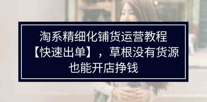 淘系精细化铺货运营教程，普通人没有货源也能快速开店出单挣钱（538节），大佬商机网