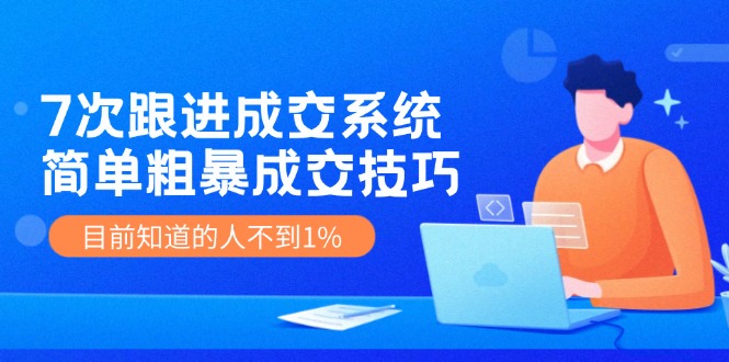 《7次跟进成交系统》简单粗暴的成交技巧，目前不到1%的人知道！，大佬商机网