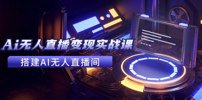 2024全套Ai无人直播变现实战课，搭建AI无人直播间，利用AI赚钱 (24节课)，大佬商机网