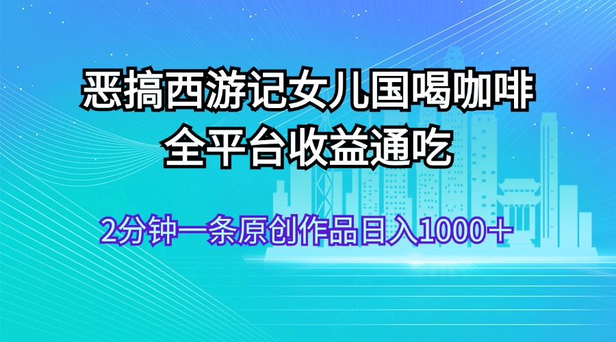 （11985期）恶搞西游记女儿国喝咖啡 全平台收益通吃 2分钟一条原创作品日入1000＋，大佬商机网