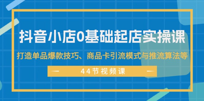 （11977期）抖音小店0基础起店实操课，打造单品爆款技巧、商品卡引流模式与推流算法等，大佬商机网