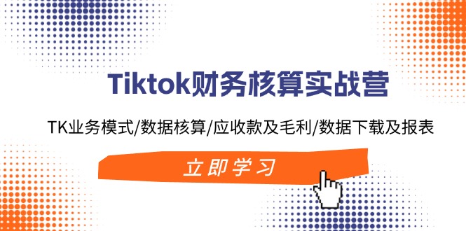 （11978期）Tiktok财务核算实战营：TK业务模式/数据核算/应收款及毛利/数据下载及报表，大佬商机网