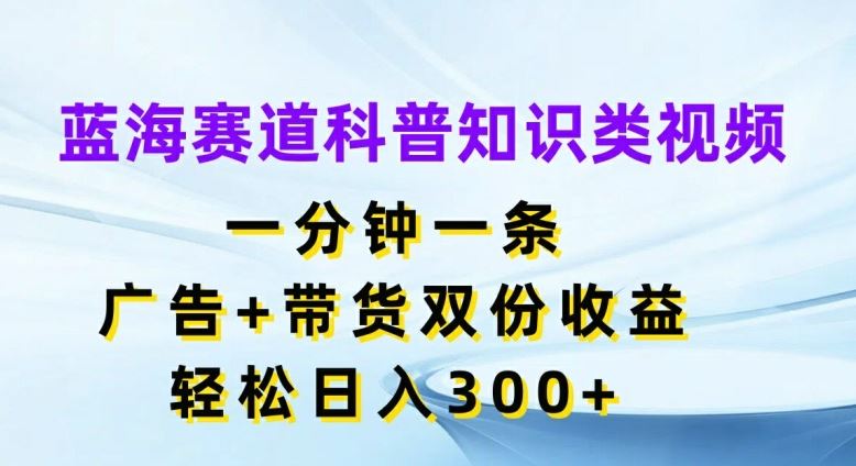 蓝海赛道科普知识类视频，一分钟一条，广告+带货双份收益，轻松日入300+【揭秘】，大佬商机网