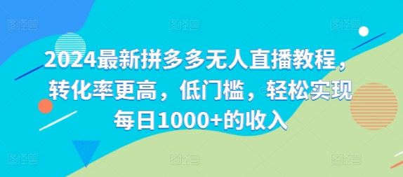 2024最新拼多多无人直播教程，转化率更高，低门槛，轻松实现每日1000+的收入，大佬商机网