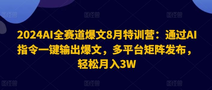 2024AI全赛道爆文8月特训营：通过AI指令一键输出爆文，多平台矩阵发布，轻松月入3W【揭秘】，大佬商机网