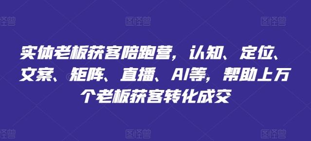 实体老板获客陪跑营，认知、定位、文案、矩阵、直播、AI等，帮助上万个老板获客转化成交，大佬商机网