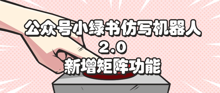 （12002期）公众号小绿书仿写机器人2.0，新增矩阵功能，大佬商机网