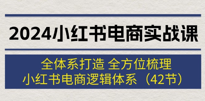 （12003期）2024小红书电商实战课：全体系打造 全方位梳理 小红书电商逻辑体系 (42节)，大佬商机网