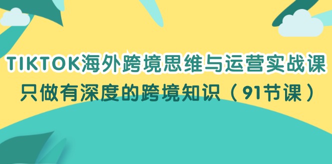 （12010期）TIKTOK海外跨境思维与运营实战课，只做有深度的跨境知识（91节课），大佬商机网