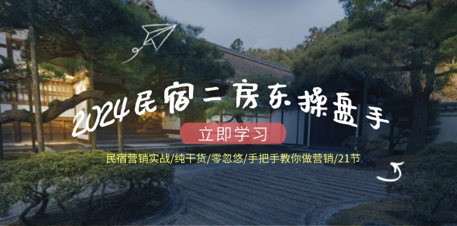 （12013期）2024民宿二房东操盘手 民宿营销实战/纯干货/零忽悠/手把手教你做营销/21节，大佬商机网