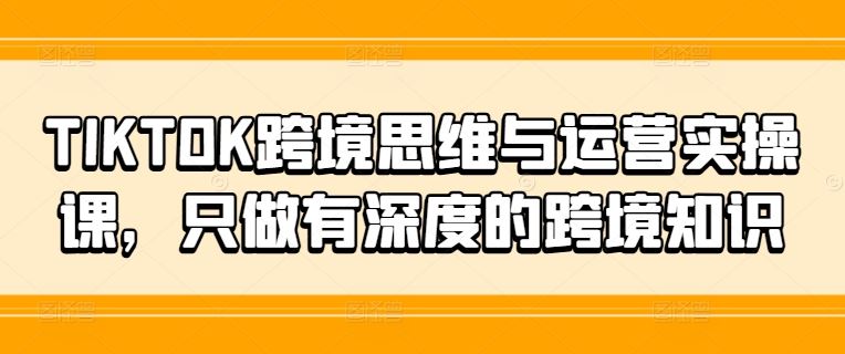 TIKTOK跨境思维与运营实操课，只做有深度的跨境知识，大佬商机网